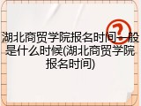 湖北商贸学院报名时间一般是什么时候(湖北商贸学院报名时间)