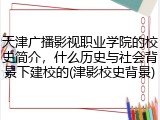 天津广播影视职业学院的校史简介，什么历史与社会背景下建校的(津影校史背景)