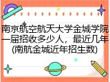 南京航空航天大学金城学院一届招收多少人，最近几年(南航金城近年招生数)