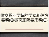 徽商职业学院的学费和住宿费明细(徽商职院费用明细)