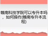 赣南科技学院可以专升本吗，如何操作(赣南专升本流程)