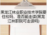黑龙江林业职业技术学院要住校吗，是否能走读(黑龙江林职院可走读吗)