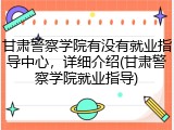 甘肃警察学院有没有就业指导中心，详细介绍(甘肃警察学院就业指导)