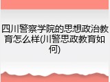 四川警察学院的思想政治教育怎么样(川警思政教育如何)