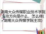 湖南大众传媒职业技术学院主攻方向是什么，怎么样(湖南大众传媒学院主攻)