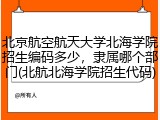 北京航空航天大学北海学院招生编码多少，隶属哪个部门(北航北海学院招生代码)