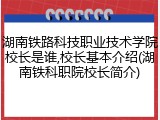 湖南铁路科技职业技术学院校长是谁,校长基本介绍(湖南铁科职院校长简介)