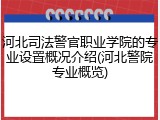 河北司法警官职业学院的专业设置概况介绍(河北警院专业概览)