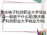 重庆电子科技职业大学毕业后一般能干什么呢(重庆电子科技职业大学就业方向)