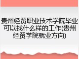 贵州经贸职业技术学院毕业可以找什么样的工作(贵州经贸学院就业方向)