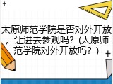 太原师范学院是否对外开放，让进去参观吗？(太原师范学院对外开放吗？)