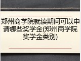 郑州商学院就读期间可以申请哪些奖学金(郑州商学院奖学金类别)