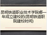 昆明铁道职业技术学院哪一年成立建校的(昆明铁道职院建校时间)