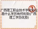 广西理工职业技术学院毕业是什么学历有何优势(广西理工学历优势)