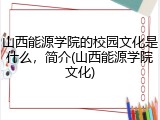 山西能源学院的校园文化是什么，简介(山西能源学院文化)