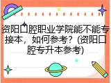 资阳口腔职业学院能不能专接本，如何参考？(资阳口腔专升本参考)