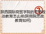 陕西国际商贸学院的思想政治教育怎么样(陕商院思政教育如何)