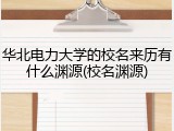 华北电力大学的校名来历有什么渊源(校名渊源)