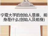 宁夏大学的创始人是谁，前身是什么(创始人及前身)