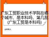 广东工贸职业技术学院在哪个城市，是本科吗，第几批(广东工贸是本科吗)