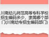 川南幼儿师范高等专科学校招生编码多少，隶属哪个部门(川南幼专招生编码部门)