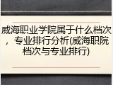 威海职业学院属于什么档次，专业排行分析(威海职院档次与专业排行)