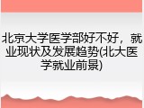 北京大学医学部好不好，就业现状及发展趋势(北大医学就业前景)