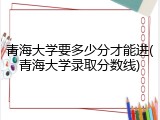 青海大学要多少分才能进(青海大学录取分数线)