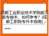 成都工业职业技术学院能不能专接本，如何参考？(成都工职院专升本指南)