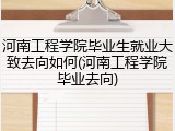 河南工程学院毕业生就业大致去向如何(河南工程学院毕业去向)