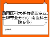 西南医科大学有哪些专业，王牌专业分析(西南医科王牌专业)