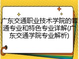广东交通职业技术学院的普通专业和特色专业详解(广东交通学院专业解析)