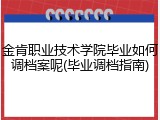 金肯职业技术学院毕业如何调档案呢(毕业调档指南)