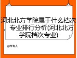 河北北方学院属于什么档次，专业排行分析(河北北方学院档次专业)
