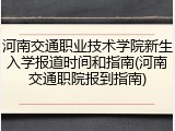 河南交通职业技术学院新生入学报道时间和指南(河南交通职院报到指南)