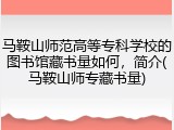 马鞍山师范高等专科学校的图书馆藏书量如何，简介(马鞍山师专藏书量)