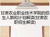 甘肃农业职业技术学院的招生人数和计划解读(甘肃农职招生解读)