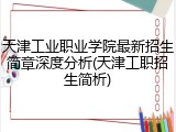 天津工业职业学院最新招生简章深度分析(天津工职招生简析)