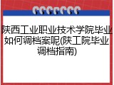 陕西工业职业技术学院毕业如何调档案呢(陕工院毕业调档指南)