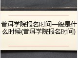 普洱学院报名时间一般是什么时候(普洱学院报名时间)
