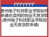 贵州电子科技职业学院如何申请在读间的创业无息贷款(贵州电子科技职业学院创业无息贷款申请)