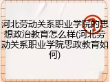 河北劳动关系职业学院的思想政治教育怎么样(河北劳动关系职业学院思政教育如何)