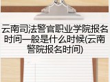 云南司法警官职业学院报名时间一般是什么时候(云南警院报名时间)