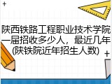 陕西铁路工程职业技术学院一届招收多少人，最近几年(陕铁院近年招生人数)