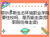 鄂尔多斯生态环境职业学院要住校吗，是否能走读(鄂职院住宿走读)