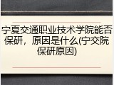 宁夏交通职业技术学院能否保研，原因是什么(宁交院保研原因)