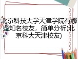 北京科技大学天津学院有哪些知名校友，简单分析(北京科大天津校友)