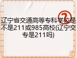 辽宁省交通高等专科学校是不是211或985高校(辽宁交专是211吗)