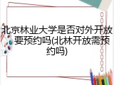 北京林业大学是否对外开放，要预约吗(北林开放需预约吗)