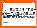 重庆资源与环境保护职业学院哪一年成立建校的(重庆资源环保学院建校年份)